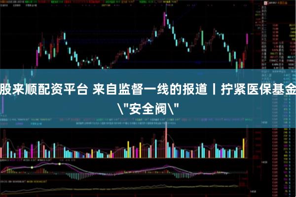 股来顺配资平台 来自监督一线的报道丨拧紧医保基金＂安全阀＂