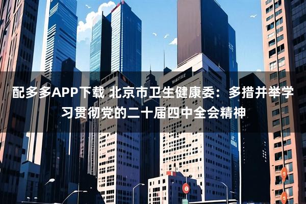 配多多APP下载 北京市卫生健康委：多措并举学习贯彻党的二十届四中全会精神