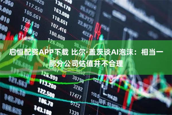启恒配资APP下载 比尔·盖茨谈AI泡沫：相当一部分公司估值并不合理