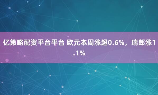 亿策略配资平台平台 欧元本周涨超0.6%，瑞郎涨1.1%