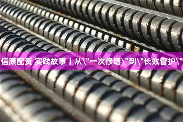 信康配资 实践故事丨从＂一次修缮＂到＂长效管护＂