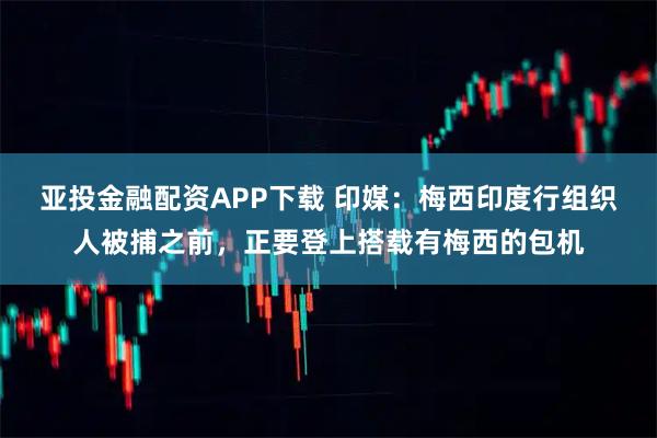 亚投金融配资APP下载 印媒：梅西印度行组织人被捕之前，正要登上搭载有梅西的包机
