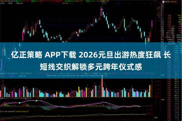 亿正策略 APP下载 2026元旦出游热度狂飙 长短线交织解锁多元跨年仪式感