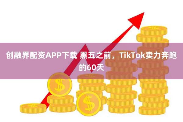 创融界配资APP下载 黑五之前，TikTok卖力奔跑的60天