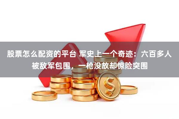 股票怎么配资的平台 军史上一个奇迹：六百多人被敌军包围，一枪没放却惊险突围