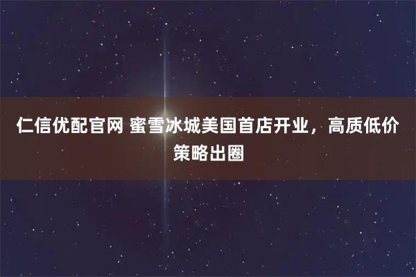 仁信优配官网 蜜雪冰城美国首店开业，高质低价策略出圈