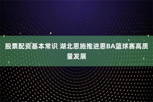 股票配资基本常识 湖北恩施推进恩BA篮球赛高质量发展