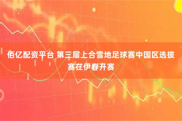 佰亿配资平台 第三届上合雪地足球赛中国区选拔赛在伊春开赛