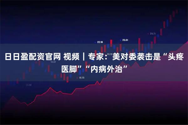 日日盈配资官网 视频｜专家：美对委袭击是“头疼医脚”“内病外治”