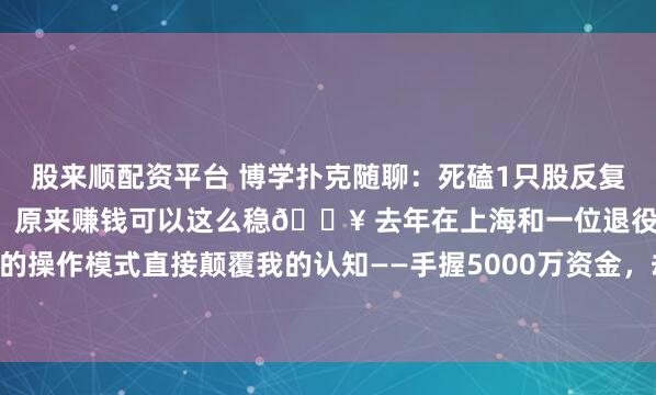 股来顺配资平台 博学扑克随聊：死磕1只股反复做T，半年后我彻底悟了：原来赚钱可以这么稳🔥 去年在上海和一位退役操盘手喝酒，他的操作模式直接颠覆我的认知——手握5000万资金，却坚持一年只盯一只股，靠反复做T把...