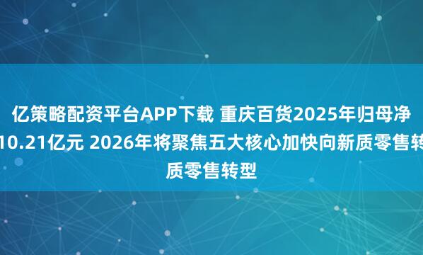 亿策略配资平台APP下载 重庆百货2025年归母净利10.21亿元 2026年将聚焦五大核心加快向新质零售转型