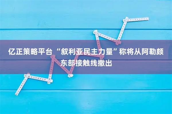 亿正策略平台 “叙利亚民主力量”称将从阿勒颇东部接触线撤出