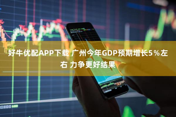 好牛优配APP下载 广州今年GDP预期增长5％左右 力争更好结果