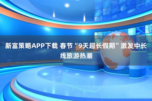 新富策略APP下载 春节“9天超长假期”激发中长线旅游热潮
