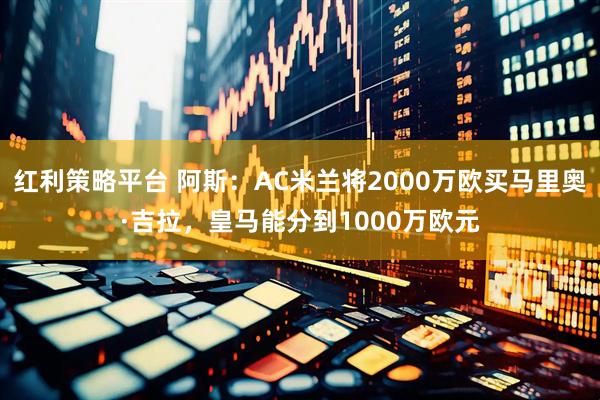 红利策略平台 阿斯：AC米兰将2000万欧买马里奥·吉拉，皇马能分到1000万欧元