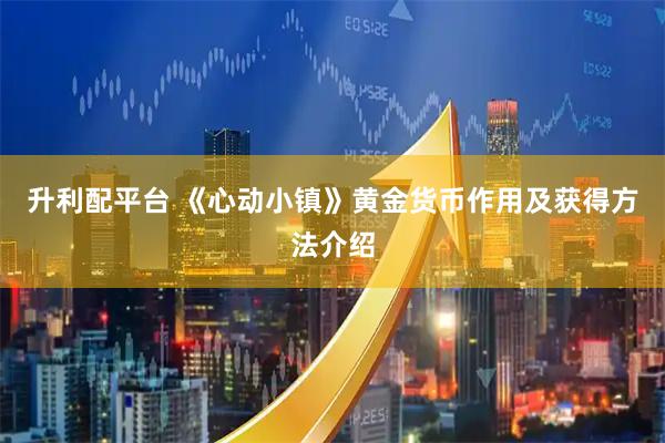 升利配平台 《心动小镇》黄金货币作用及获得方法介绍