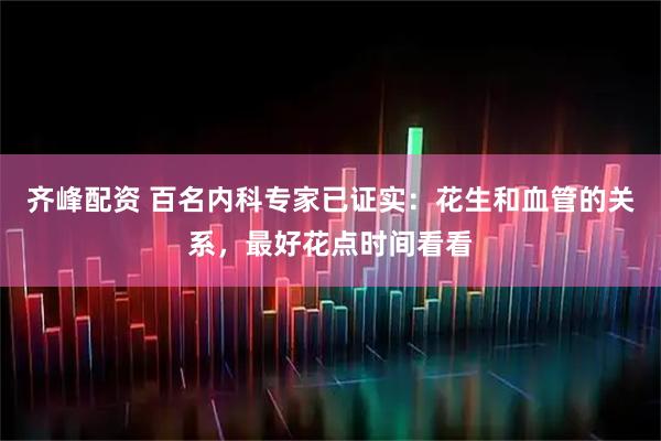 齐峰配资 百名内科专家已证实：花生和血管的关系，最好花点时间看看