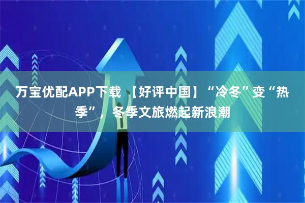 万宝优配APP下载 【好评中国】“冷冬”变“热季”，冬季文旅燃起新浪潮