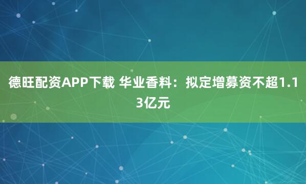 德旺配资APP下载 华业香料：拟定增募资不超1.13亿元