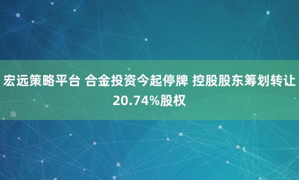 宏远策略平台 合金投资今起停牌 控股股东筹划转让20.74%股权
