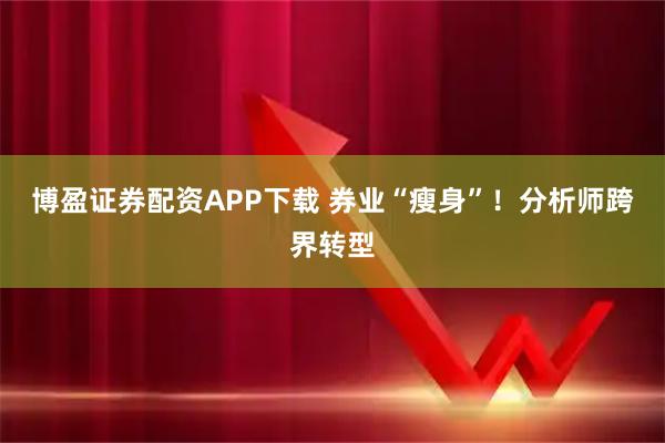 博盈证券配资APP下载 券业“瘦身”！分析师跨界转型