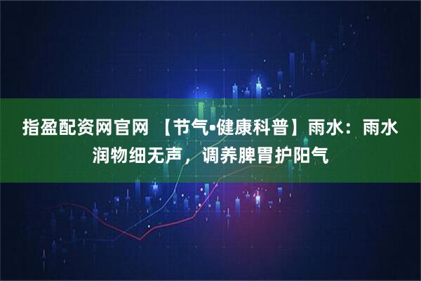 指盈配资网官网 【节气•健康科普】雨水：雨水润物细无声，调养脾胃护阳气