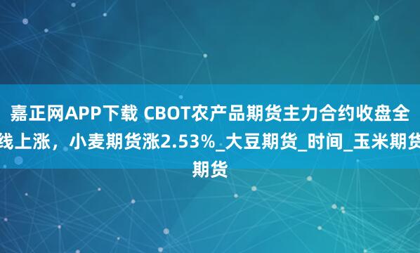 嘉正网APP下载 CBOT农产品期货主力合约收盘全线上涨，小麦期货涨2.53%_大豆期货_时间_玉米期货