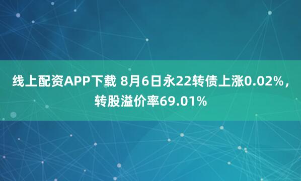 线上配资APP下载 8月6日永22转债上涨0.02%，转股溢价率69.01%