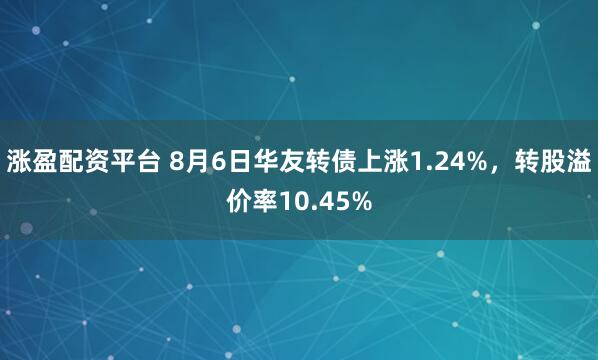 涨盈配资平台 8月6日华友转债上涨1.24%，转股溢价率10.45%