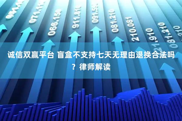 诚信双赢平台 盲盒不支持七天无理由退换合法吗？律师解读