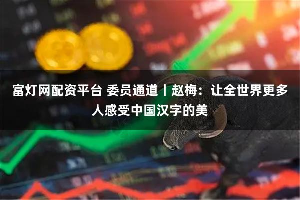 富灯网配资平台 委员通道丨赵梅：让全世界更多人感受中国汉字的美