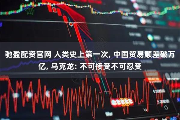驰盈配资官网 人类史上第一次, 中国贸易顺差破万亿, 马克龙: 不可接受不可忍受