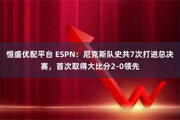 恒盛优配平台 ESPN：尼克斯队史共7次打进总决赛，首次取得大比分2-0领先