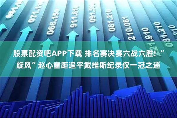 股票配资吧APP下载 排名赛决赛六战六胜! “旋风”赵心童距追平戴维斯纪录仅一冠之遥