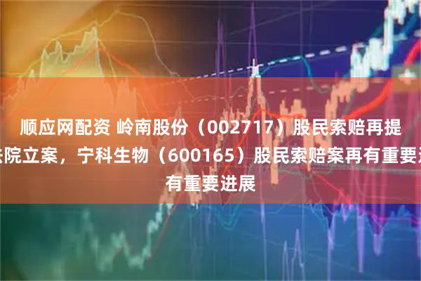 顺应网配资 岭南股份(002717)股民索赔再提交法院立案,宁科生物(600165)股民索赔案再有重要进展