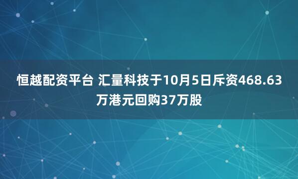 恒越配资平台 汇量科技于10月5日斥资468.63万港元回购37万股
