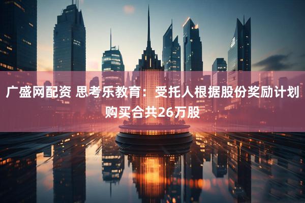 广盛网配资 思考乐教育：受托人根据股份奖励计划购买合共26万股